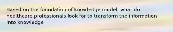 Based on the foundation of knowledge model, what do healthcare professionals look for to transform the information into knowledge