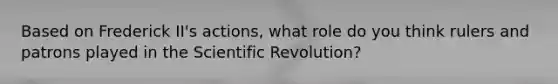 Based on Frederick II's actions, what role do you think rulers and patrons played in the Scientific Revolution?