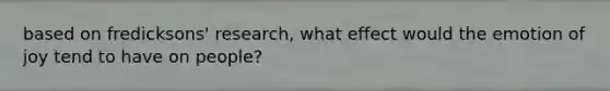 based on fredicksons' research, what effect would the emotion of joy tend to have on people?