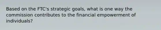 Based on the FTC's strategic goals, what is one way the commission contributes to the financial empowerment of individuals?