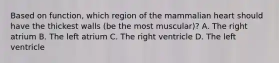 Based on function, which region of the mammalian heart should have the thickest walls (be the most muscular)? A. The right atrium B. The left atrium C. The right ventricle D. The left ventricle