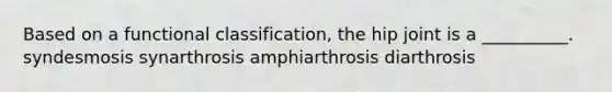 Based on a functional classification, the hip joint is a __________. syndesmosis synarthrosis amphiarthrosis diarthrosis