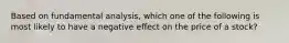 Based on fundamental analysis, which one of the following is most likely to have a negative effect on the price of a stock?