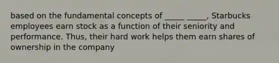 based on the fundamental concepts of _____ _____, Starbucks employees earn stock as a function of their seniority and performance. Thus, their hard work helps them earn shares of ownership in the company