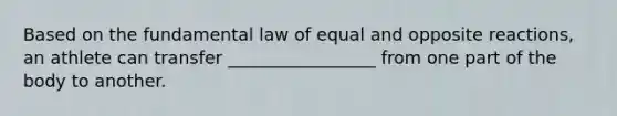 Based on the fundamental law of equal and opposite reactions, an athlete can transfer _________________ from one part of the body to another.