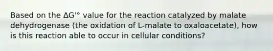 Based on the ∆G'° value for the reaction catalyzed by malate dehydrogenase (the oxidation of L-malate to oxaloacetate), how is this reaction able to occur in cellular conditions?