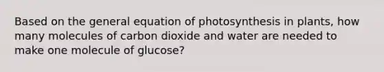 Based on the general equation of photosynthesis in plants, how many molecules of carbon dioxide and water are needed to make one molecule of glucose?