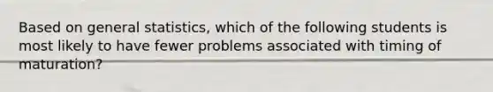 Based on general statistics, which of the following students is most likely to have fewer problems associated with timing of maturation?