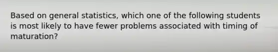 Based on general statistics, which one of the following students is most likely to have fewer problems associated with timing of maturation?