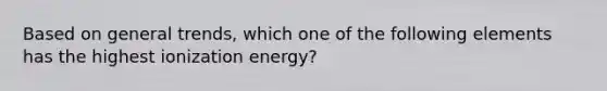 Based on general trends, which one of the following elements has the highest ionization energy?