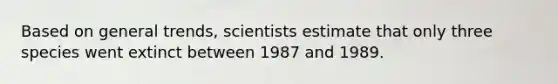 Based on general trends, scientists estimate that only three species went extinct between 1987 and 1989.