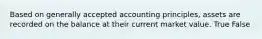 Based on generally accepted accounting principles, assets are recorded on the balance at their current market value. True False