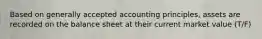 Based on generally accepted accounting principles, assets are recorded on the balance sheet at their current market value (T/F)