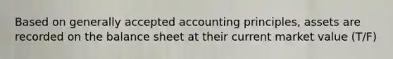 Based on generally accepted accounting principles, assets are recorded on the balance sheet at their current market value (T/F)