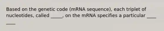 Based on the genetic code (mRNA sequence), each triplet of nucleotides, called _____, on the mRNA specifies a particular ____ ____