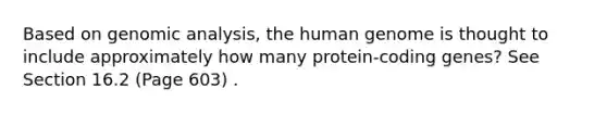 Based on genomic analysis, the human genome is thought to include approximately how many protein-coding genes? See Section 16.2 (Page 603) .