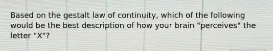 Based on the gestalt law of continuity, which of the following would be the best description of how your brain "perceives" the letter "X"?