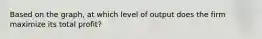 Based on the graph, at which level of output does the firm maximize its total profit?