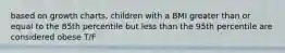 based on growth charts, children with a BMI greater than or equal to the 85th percentile but less than the 95th percentile are considered obese T/F