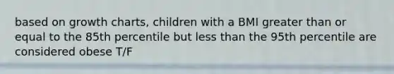 based on growth charts, children with a BMI greater than or equal to the 85th percentile but less than the 95th percentile are considered obese T/F