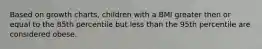 Based on growth charts, children with a BMI greater then or equal to the 85th percentile but less than the 95th percentile are considered obese.