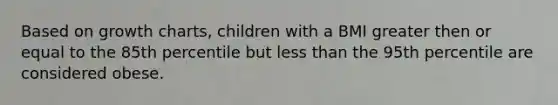 Based on growth charts, children with a BMI greater then or equal to the 85th percentile but less than the 95th percentile are considered obese.