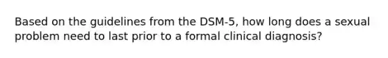 Based on the guidelines from the DSM-5, how long does a sexual problem need to last prior to a formal clinical diagnosis?