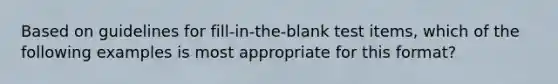 Based on guidelines for​ fill-in-the-blank test​ items, which of the following examples is most appropriate for this​ format?