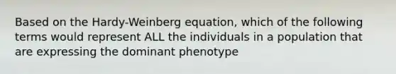 Based on the Hardy-Weinberg equation, which of the following terms would represent ALL the individuals in a population that are expressing the dominant phenotype