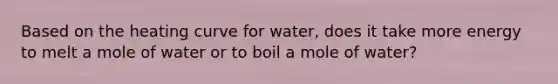 Based on the heating curve for water, does it take more energy to melt a mole of water or to boil a mole of water?