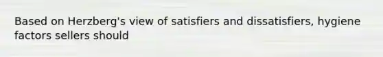 Based on Herzberg's view of satisfiers and dissatisfiers, hygiene factors sellers should