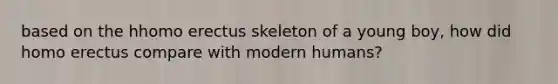 based on the h<a href='https://www.questionai.com/knowledge/kI1ONx7LAC-homo-erectus' class='anchor-knowledge'>homo erectus</a> skeleton of a young boy, how did homo erectus compare with modern humans?