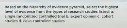 Based on the hierarchy of evidence pyramid, select the highest level of evidence from the types of research studies listed: a. single randomized controlled trial b. expert opinion c. cohort studies d. case-controlled studies