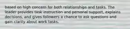 based on high concern for both relationships and tasks. The leader provides task instruction and personal support, explains decisions, and gives followers a chance to ask questions and gain clarity about work tasks.