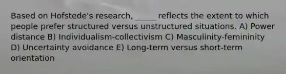 Based on Hofstede's research, _____ reflects the extent to which people prefer structured versus unstructured situations. A) Power distance B) Individualism-collectivism C) Masculinity-femininity D) Uncertainty avoidance E) Long-term versus short-term orientation