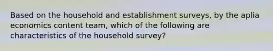 Based on the household and establishment surveys, by the aplia economics content team, which of the following are characteristics of the household survey?