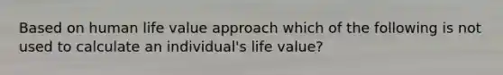 Based on human life value approach which of the following is not used to calculate an individual's life value?