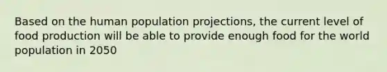 Based on the human population projections, the current level of food production will be able to provide enough food for the world population in 2050