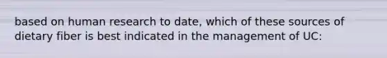 based on human research to date, which of these sources of dietary fiber is best indicated in the management of UC: