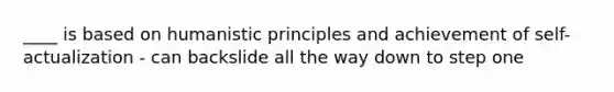 ____ is based on humanistic principles and achievement of self-actualization - can backslide all the way down to step one