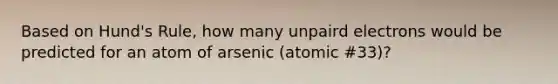 Based on Hund's Rule, how many unpaird electrons would be predicted for an atom of arsenic (atomic #33)?