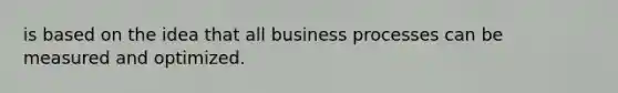 is based on the idea that all business processes can be measured and optimized.