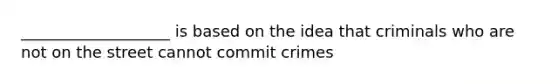 ___________________ is based on the idea that criminals who are not on the street cannot commit crimes