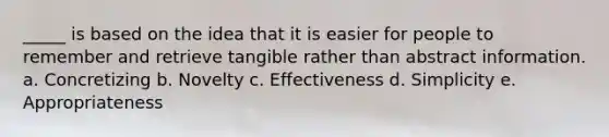 _____ is based on the idea that it is easier for people to remember and retrieve tangible rather than abstract information. a. Concretizing b. Novelty c. Effectiveness d. Simplicity e. Appropriateness