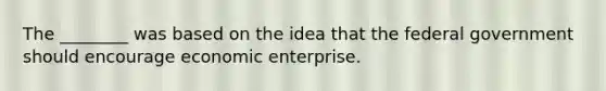 The ________ was based on the idea that the federal government should encourage economic enterprise.