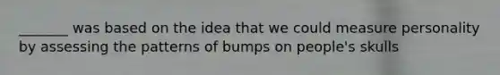 _______ was based on the idea that we could measure personality by assessing the patterns of bumps on people's skulls