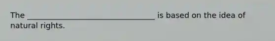 The _________________________________ is based on the idea of natural rights.