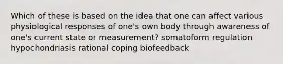 Which of these is based on the idea that one can affect various physiological responses of one's own body through awareness of one's current state or measurement? somatoform regulation hypochondriasis rational coping biofeedback