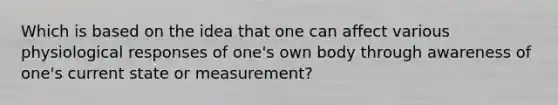 Which is based on the idea that one can affect various physiological responses of one's own body through awareness of one's current state or measurement?