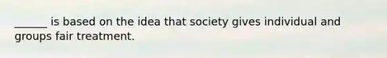 ______ is based on the idea that society gives individual and groups fair treatment.